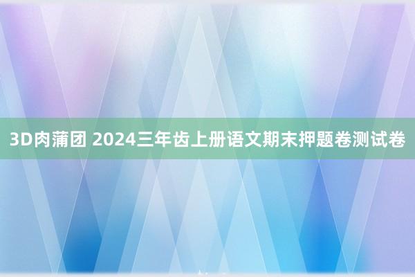 3D肉蒲团 2024三年齿上册语文期末押题卷测试卷