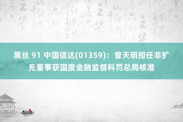 黑丝 91 中国信达(01359)：曾天明担任非扩充董事获国度金融监督科罚总局核准