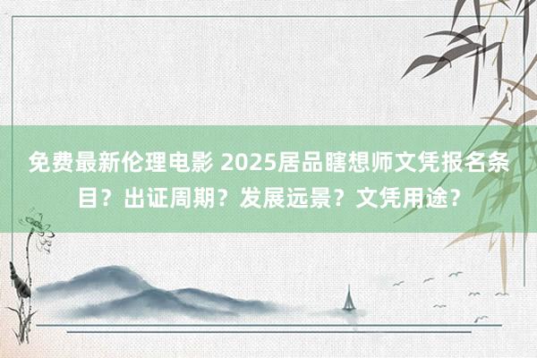 免费最新伦理电影 2025居品瞎想师文凭报名条目？出证周期？发展远景？文凭用途？