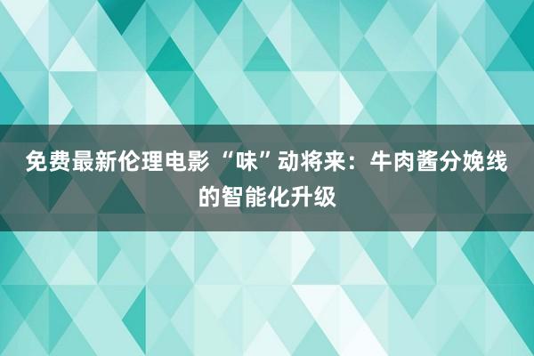 免费最新伦理电影 “味”动将来：牛肉酱分娩线的智能化升级