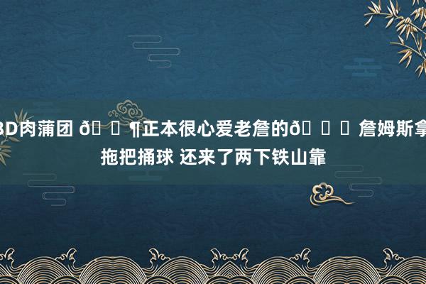 3D肉蒲团 🐶正本很心爱老詹的🐓詹姆斯拿拖把捅球 还来了两下铁山靠