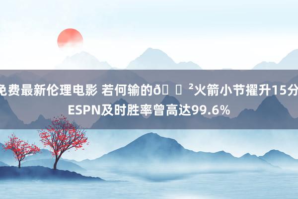 免费最新伦理电影 若何输的😲火箭小节擢升15分 ESPN及时胜率曾高达99.6%