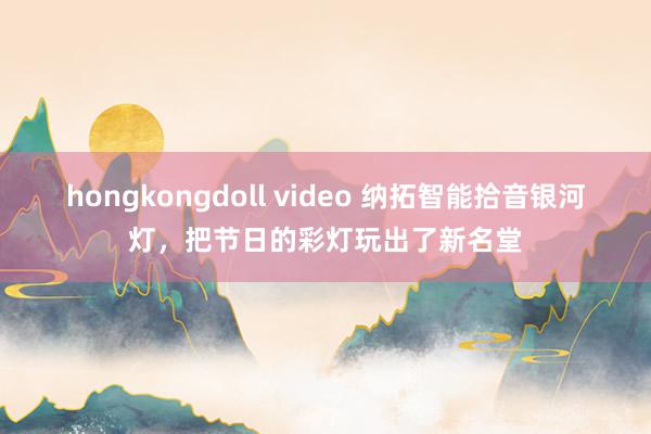 hongkongdoll video 纳拓智能拾音银河灯，把节日的彩灯玩出了新名堂