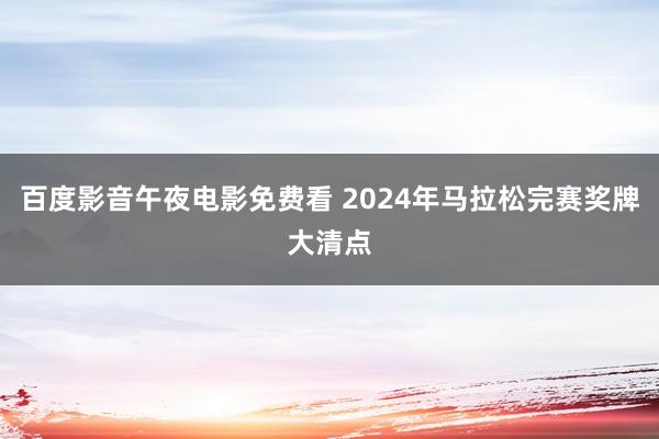 百度影音午夜电影免费看 2024年马拉松完赛奖牌大清点