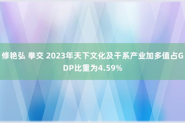 修艳弘 拳交 2023年天下文化及干系产业加多值占GDP比重为4.59%