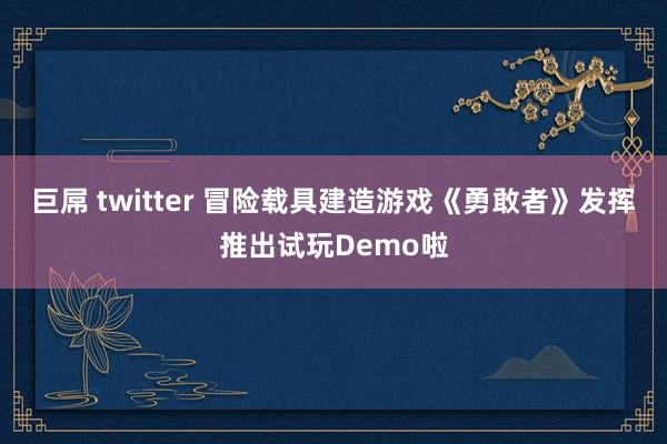 巨屌 twitter 冒险载具建造游戏《勇敢者》发挥推出试玩Demo啦