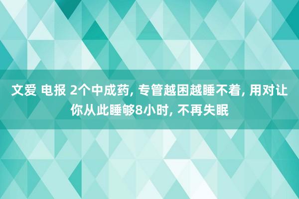 文爱 电报 2个中成药， 专管越困越睡不着， 用对让你从此睡够8小时， 不再失眠