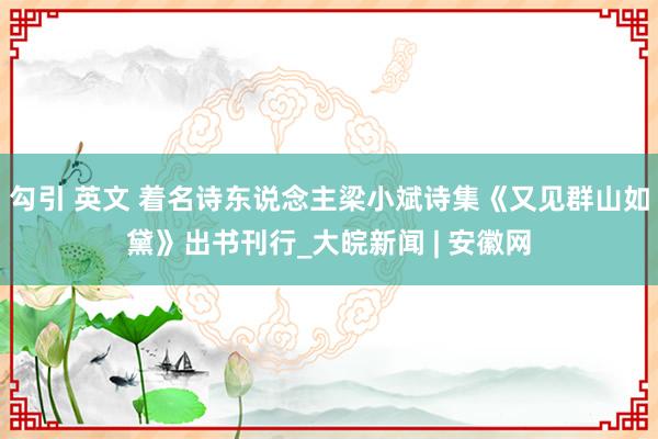 勾引 英文 着名诗东说念主梁小斌诗集《又见群山如黛》出书刊行_大皖新闻 | 安徽网