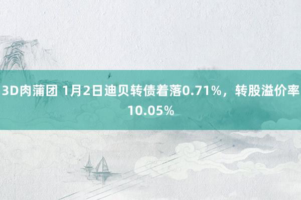 3D肉蒲团 1月2日迪贝转债着落0.71%，转股溢价率10.05%