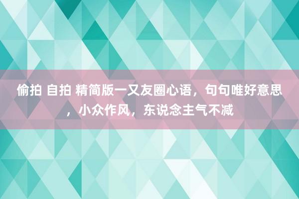 偷拍 自拍 精简版一又友圈心语，句句唯好意思，小众作风，东说念主气不减