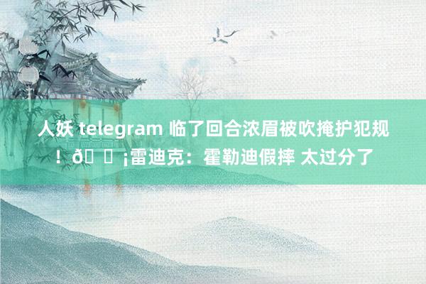 人妖 telegram 临了回合浓眉被吹掩护犯规！😡雷迪克：霍勒迪假摔 太过分了