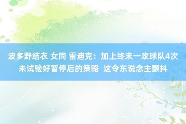 波多野结衣 女同 雷迪克：加上终末一攻球队4次未试验好暂停后的策略  这令东说念主颤抖