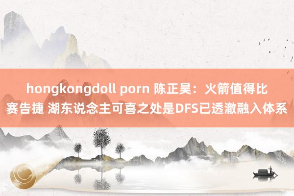 hongkongdoll porn 陈正昊：火箭值得比赛告捷 湖东说念主可喜之处是DFS已透澈融入体系