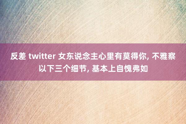 反差 twitter 女东说念主心里有莫得你， 不雅察以下三个细节， 基本上自愧弗如