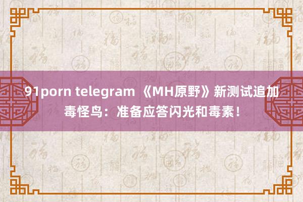 91porn telegram 《MH原野》新测试追加毒怪鸟：准备应答闪光和毒素！