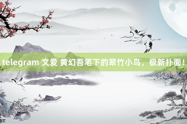 telegram 文爱 黄幻吾笔下的翠竹小鸟，极新扑面！