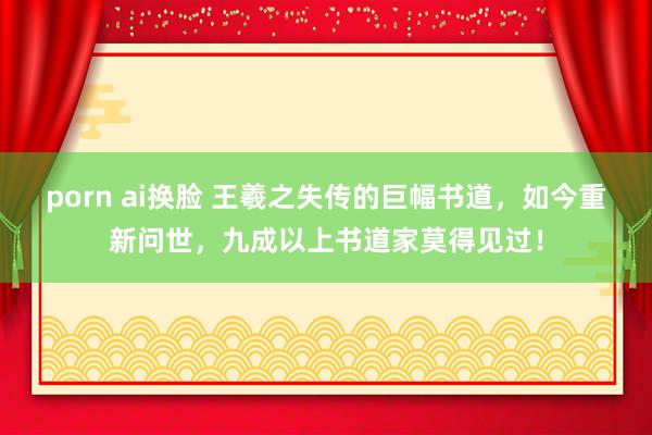 porn ai换脸 王羲之失传的巨幅书道，如今重新问世，九成以上书道家莫得见过！