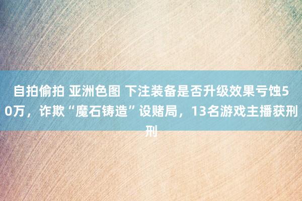 自拍偷拍 亚洲色图 下注装备是否升级效果亏蚀50万，诈欺“魔石铸造”设赌局，13名游戏主播获刑