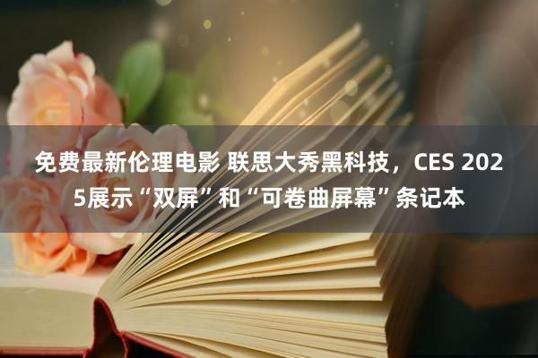 免费最新伦理电影 联思大秀黑科技，CES 2025展示“双屏”和“可卷曲屏幕”条记本