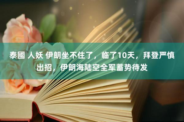 泰國 人妖 伊朗坐不住了，临了10天，拜登严慎出招，伊朗海陆空全军蓄势待发