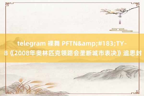 telegram 裸舞 PFTN&#183;TY- 8《2008年奥林匹克领路会垄断城市表决》追思封