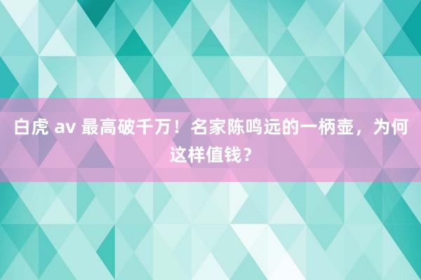 白虎 av 最高破千万！名家陈鸣远的一柄壶，为何这样值钱？