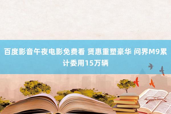 百度影音午夜电影免费看 贤惠重塑豪华 问界M9累计委用15万辆