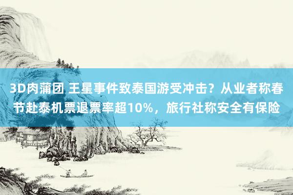 3D肉蒲团 王星事件致泰国游受冲击？从业者称春节赴泰机票退票率超10%，旅行社称安全有保险