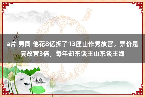 a片 男同 他花8亿拆了13座山作秀故宫，票价是真故宫3倍，每年却东谈主山东谈主海