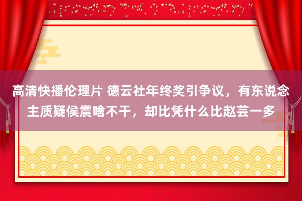 高清快播伦理片 德云社年终奖引争议，有东说念主质疑侯震啥不干，却比凭什么比赵芸一多