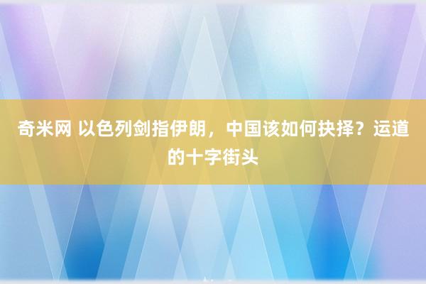 奇米网 以色列剑指伊朗，中国该如何抉择？运道的十字街头