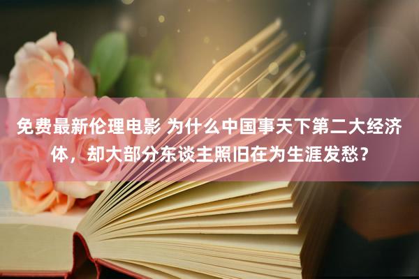 免费最新伦理电影 为什么中国事天下第二大经济体，却大部分东谈主照旧在为生涯发愁？