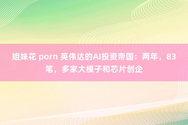 姐妹花 porn 英伟达的AI投资帝国：两年，83笔，多家大模子和芯片创企