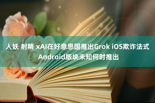 人妖 射精 xAI在好意思国推出Grok iOS欺诈法式 Android版块未知何时推出