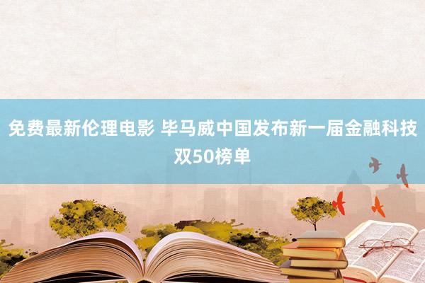 免费最新伦理电影 毕马威中国发布新一届金融科技双50榜单