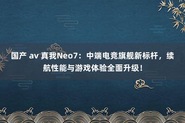 国产 av 真我Neo7：中端电竞旗舰新标杆，续航性能与游戏体验全面升级！