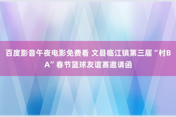 百度影音午夜电影免费看 文县临江镇第三届“村BA”春节篮球友谊赛邀请函