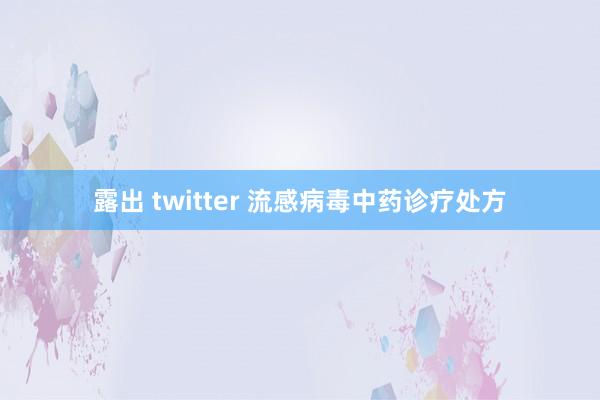 露出 twitter 流感病毒中药诊疗处方