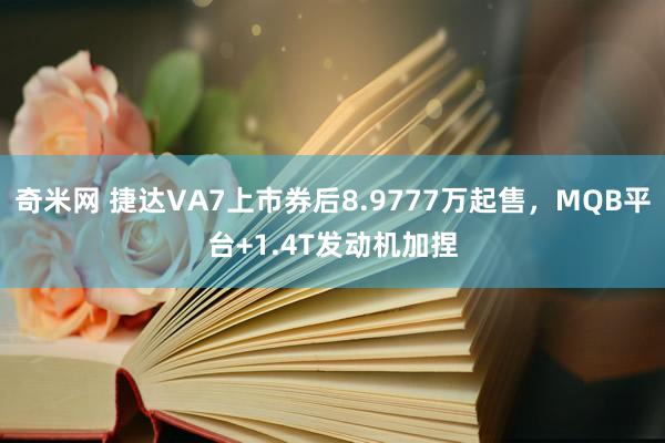 奇米网 捷达VA7上市券后8.9777万起售，MQB平台+1.4T发动机加捏