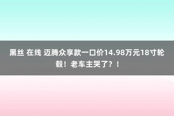 黑丝 在线 迈腾众享款一口价14.98万元18寸轮毂！老车主哭了？！