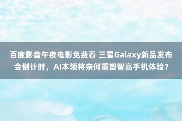 百度影音午夜电影免费看 三星Galaxy新品发布会倒计时，AI本领将奈何重塑智高手机体验？