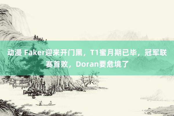 动漫 Faker迎来开门黑，T1蜜月期已毕，冠军联赛首败，Doran要危境了