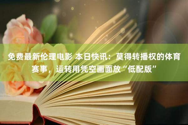 免费最新伦理电影 本日快讯：莫得转播权的体育赛事，运转用凭空画面放“低配版”