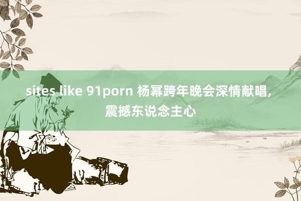 sites like 91porn 杨幂跨年晚会深情献唱， 震撼东说念主心