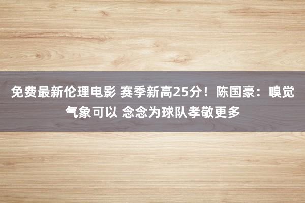 免费最新伦理电影 赛季新高25分！陈国豪：嗅觉气象可以 念念为球队孝敬更多