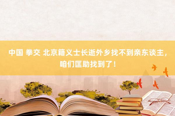 中国 拳交 北京籍义士长逝外乡找不到亲东谈主，咱们匡助找到了！