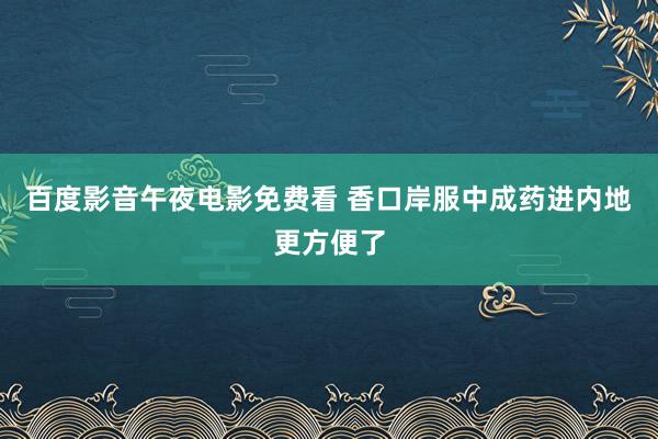 百度影音午夜电影免费看 香口岸服中成药进内地更方便了