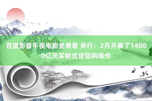 百度影音午夜电影免费看 央行：2月开展了14000亿元买断式逆回购操作